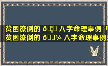 贫困潦倒的 🦊 八字命理事例「贫困潦倒的 🐼 八字命理事例是什么」